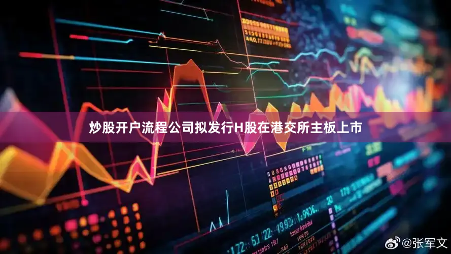 炒股开户流程公司拟发行H股在港交所主板上市