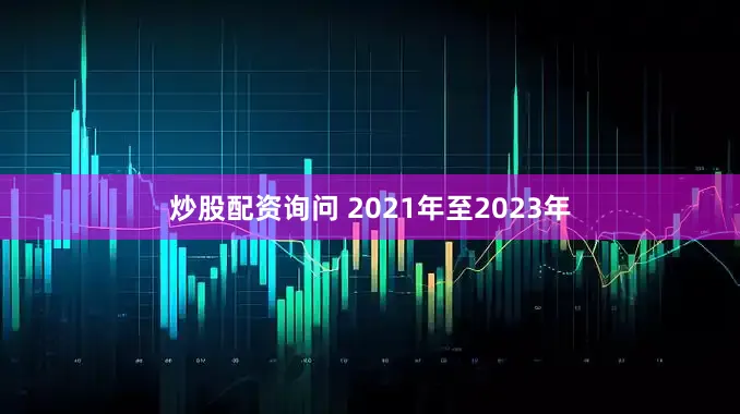 炒股配资询问 　　2021年至2023年