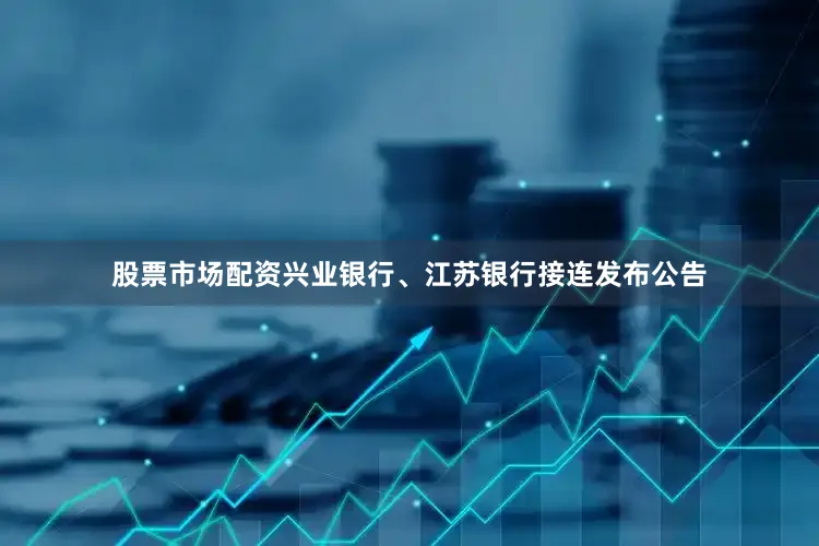 股票市场配资兴业银行、江苏银行接连发布公告