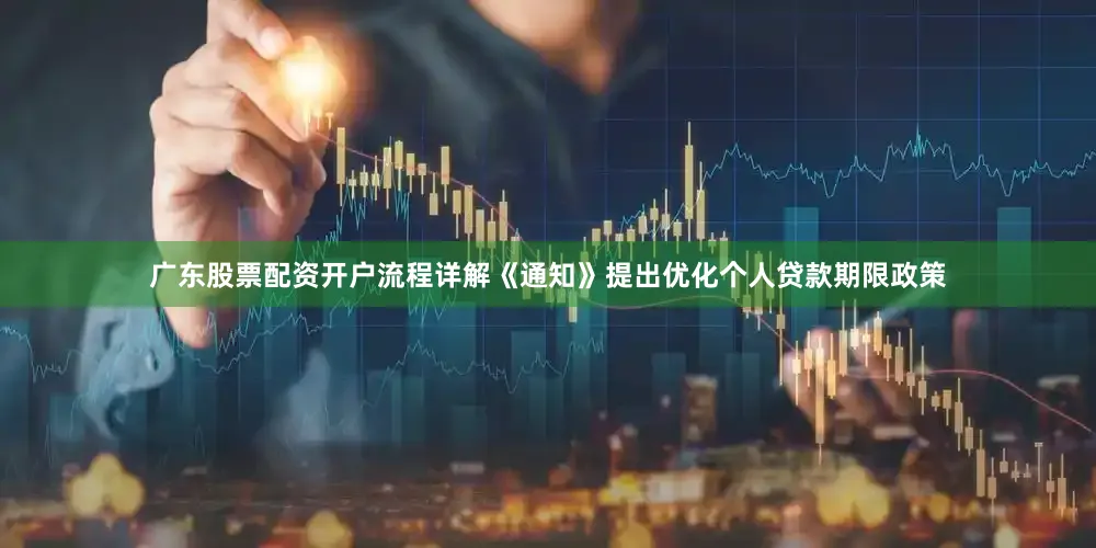 广东股票配资开户流程详解《通知》提出优化个人贷款期限政策