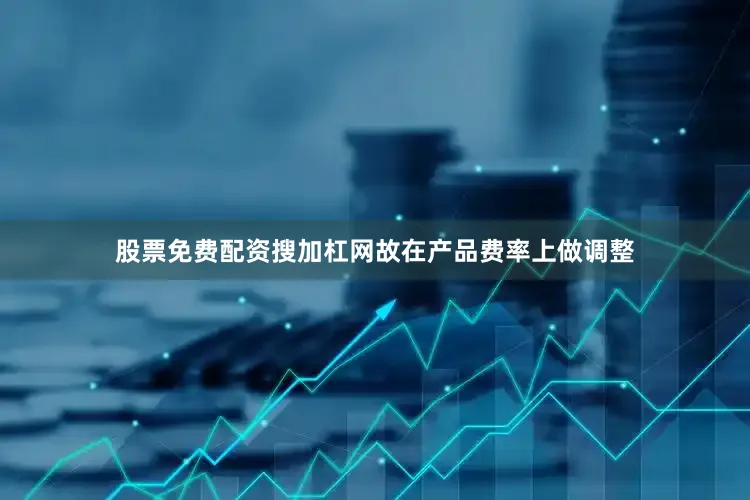 股票免费配资搜加杠网故在产品费率上做调整
