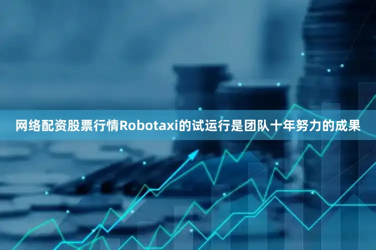 网络配资股票行情Robotaxi的试运行是团队十年努力的成果