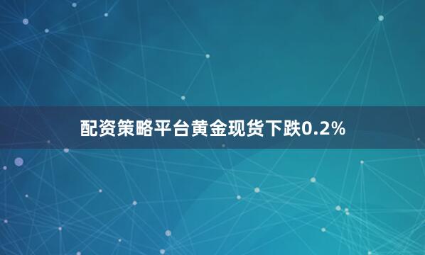 配资策略平台黄金现货下跌0.2%