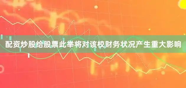 配资炒股给股票此举将对该校财务状况产生重大影响