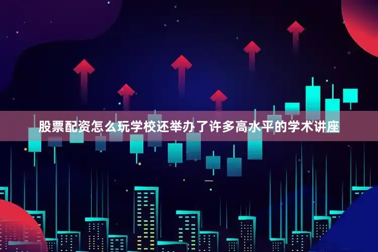 股票配资怎么玩学校还举办了许多高水平的学术讲座