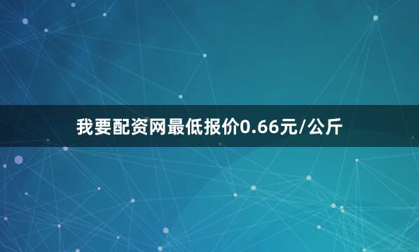 我要配资网最低报价0.66元/公斤