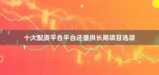 十大配资平台平台还提供长期项目选项