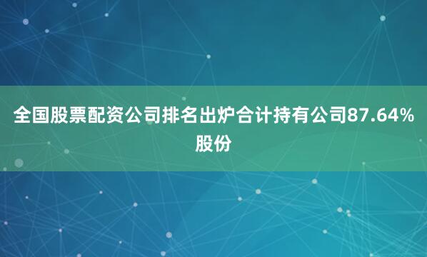全国股票配资公司排名出炉合计持有公司87.64%股份