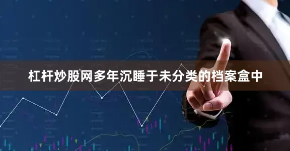 杠杆炒股网多年沉睡于未分类的档案盒中