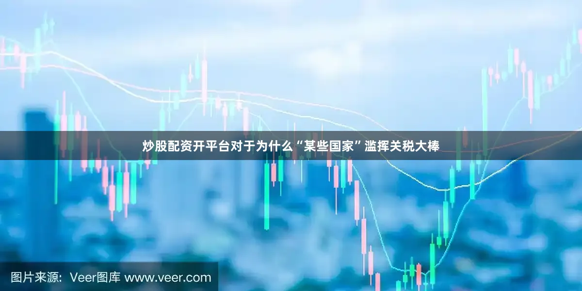 炒股配资开平台对于为什么“某些国家”滥挥关税大棒