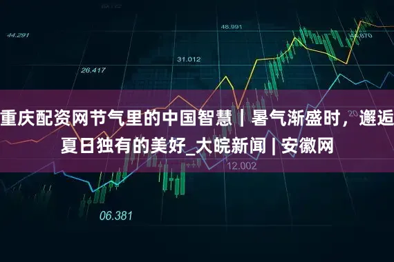 重庆配资网节气里的中国智慧｜暑气渐盛时，邂逅夏日独有的美好_大皖新闻 | 安徽网