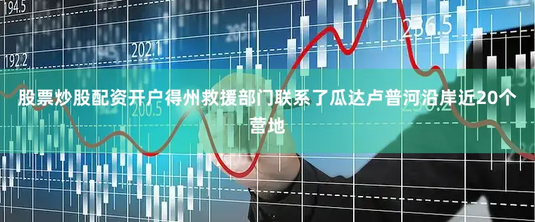 股票炒股配资开户得州救援部门联系了瓜达卢普河沿岸近20个营地