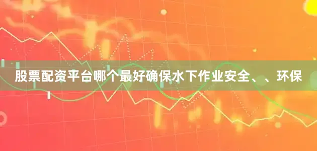 股票配资平台哪个最好确保水下作业安全、、环保