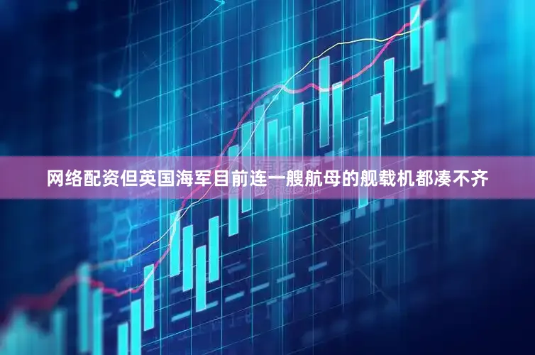 网络配资但英国海军目前连一艘航母的舰载机都凑不齐