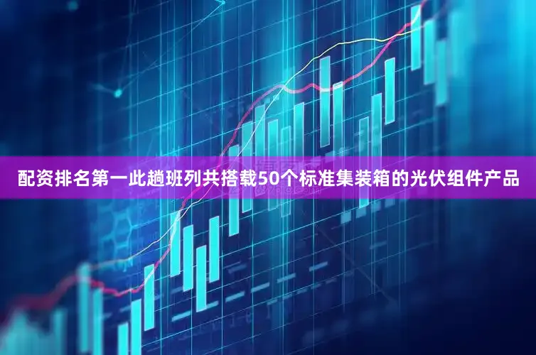 配资排名第一　　此趟班列共搭载50个标准集装箱的光伏组件产品