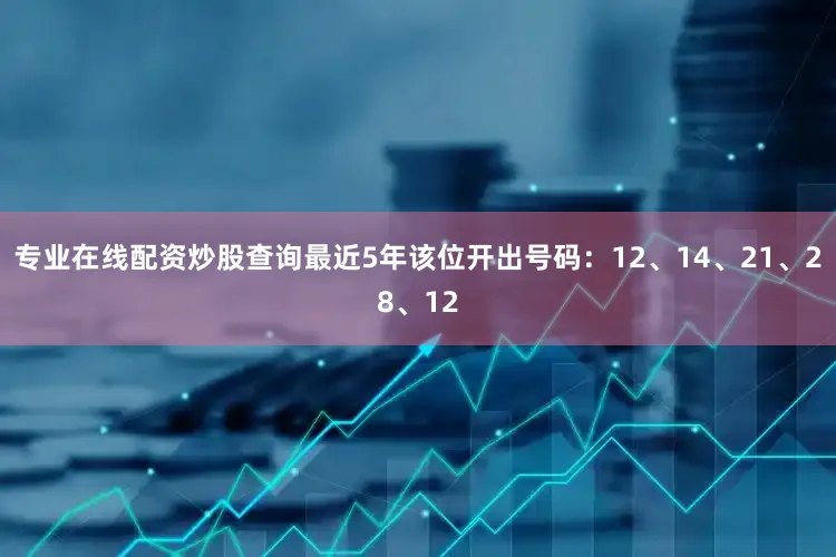 专业在线配资炒股查询最近5年该位开出号码：12、14、21、28、12