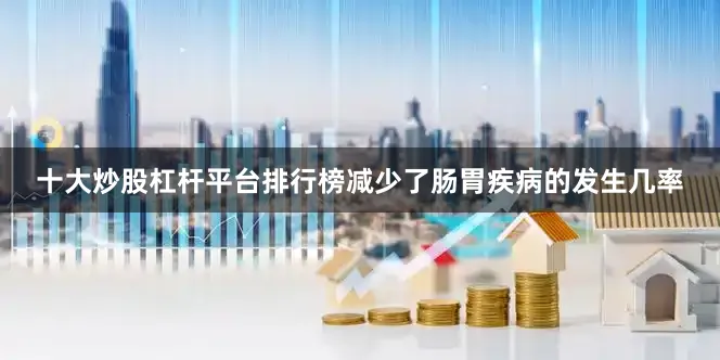 十大炒股杠杆平台排行榜减少了肠胃疾病的发生几率