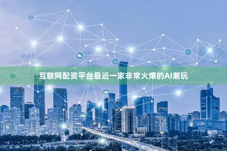 互联网配资平台最近一家非常火爆的AI潮玩