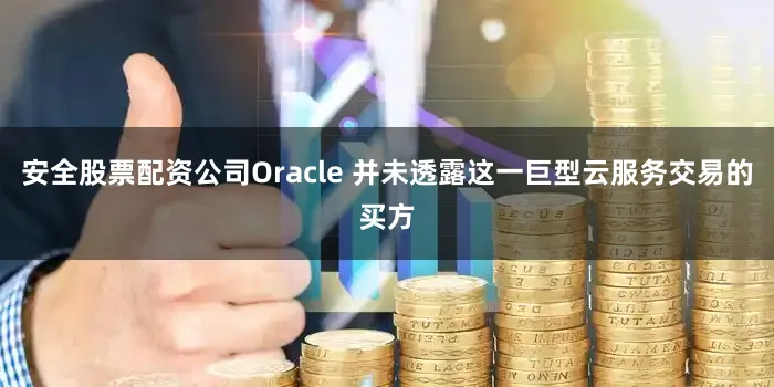 安全股票配资公司Oracle 并未透露这一巨型云服务交易的买方
