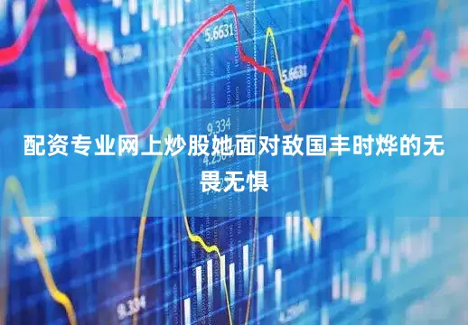 配资专业网上炒股她面对敌国丰时烨的无畏无惧