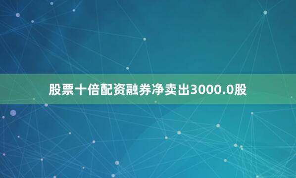 股票十倍配资融券净卖出3000.0股