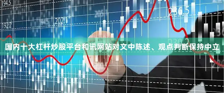 国内十大杠杆炒股平台和讯网站对文中陈述、观点判断保持中立