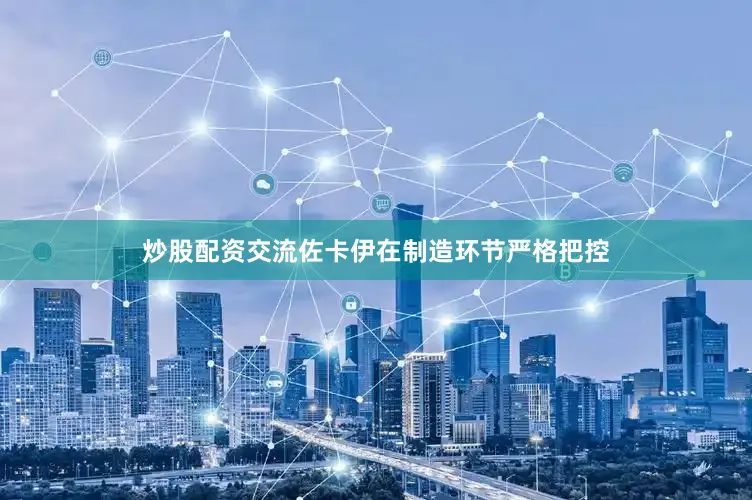 炒股配资交流佐卡伊在制造环节严格把控