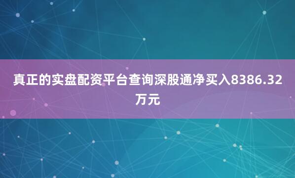 真正的实盘配资平台查询深股通净买入8386.32万元