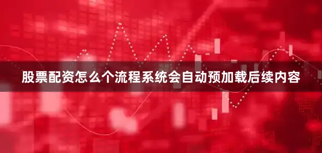 股票配资怎么个流程系统会自动预加载后续内容