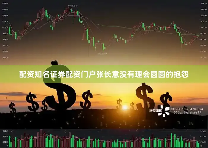 配资知名证券配资门户张长意没有理会圆圆的抱怨
