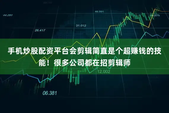 手机炒股配资平台会剪辑简直是个超赚钱的技能！很多公司都在招剪辑师