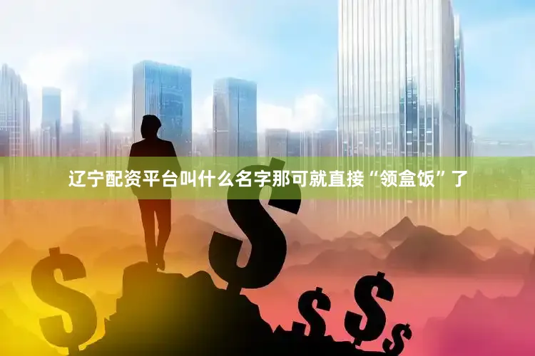 辽宁配资平台叫什么名字那可就直接“领盒饭”了
