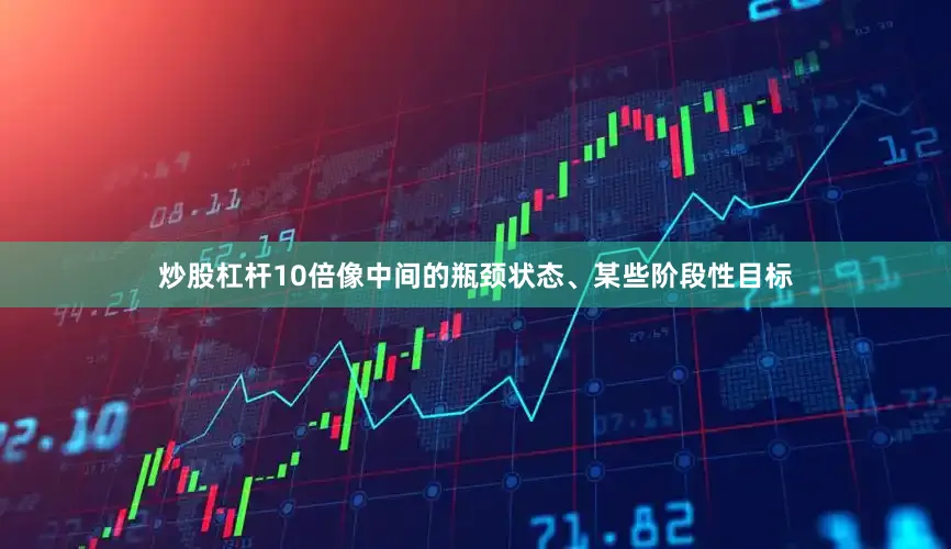 炒股杠杆10倍像中间的瓶颈状态、某些阶段性目标