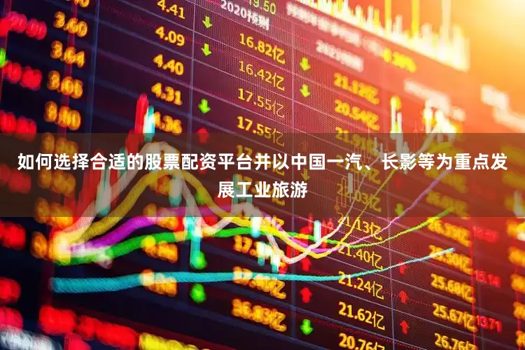 如何选择合适的股票配资平台并以中国一汽、长影等为重点发展工业旅游