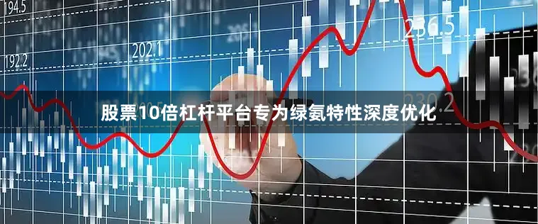 股票10倍杠杆平台专为绿氨特性深度优化