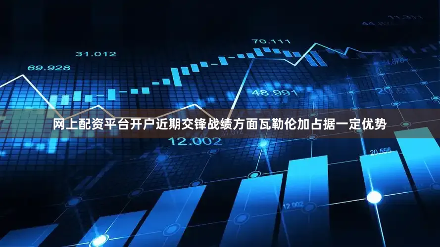 网上配资平台开户近期交锋战绩方面瓦勒伦加占据一定优势