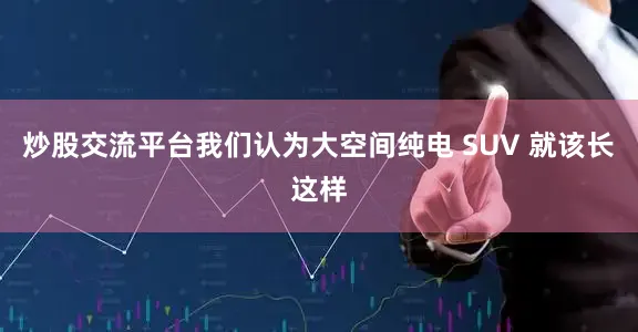 炒股交流平台我们认为大空间纯电 SUV 就该长这样