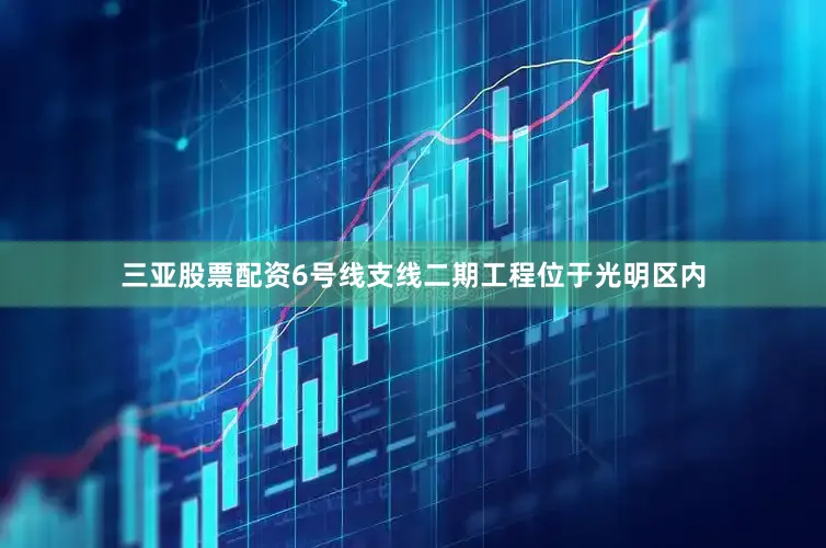 三亚股票配资　　6号线支线二期工程位于光明区内