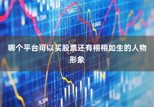 哪个平台可以买股票还有栩栩如生的人物形象