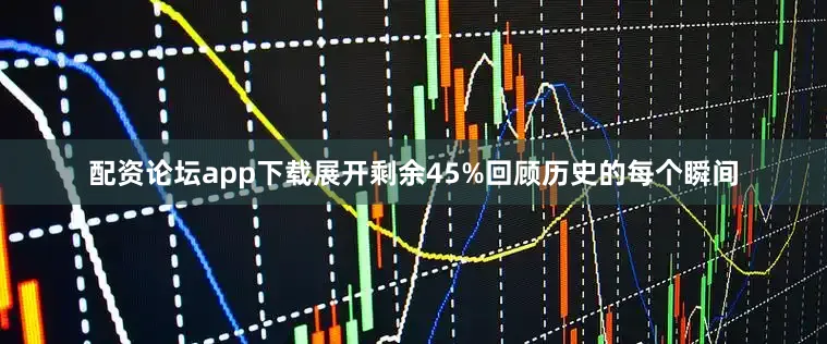 配资论坛app下载展开剩余45%回顾历史的每个瞬间