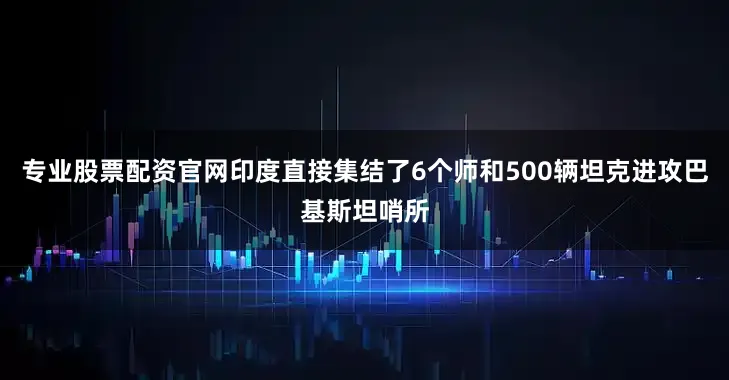 专业股票配资官网印度直接集结了6个师和500辆坦克进攻巴基斯坦哨所