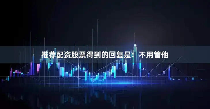 推荐配资股票得到的回复是：不用管他