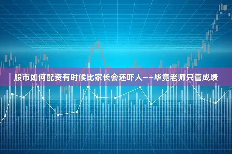 股市如何配资有时候比家长会还吓人——毕竟老师只管成绩