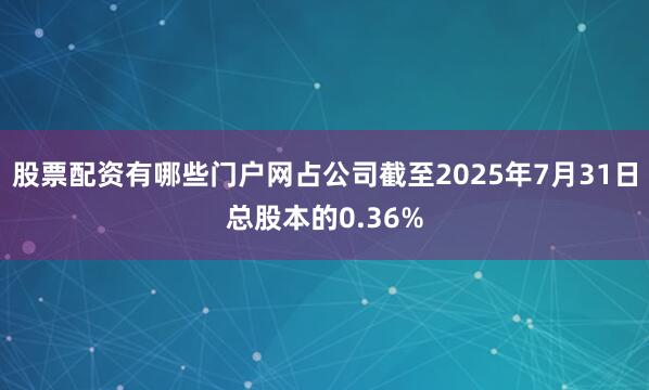 股票配资有哪些门户网占公司截至2025年7月31日总股本的0.36%