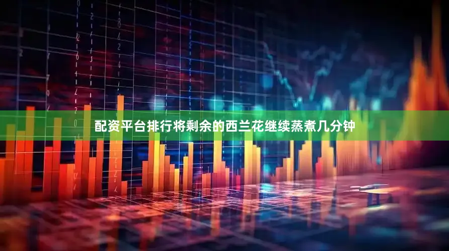 配资平台排行将剩余的西兰花继续蒸煮几分钟