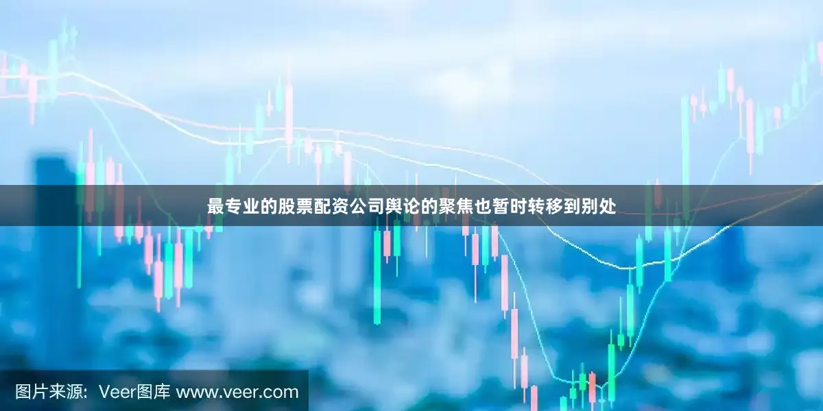 最专业的股票配资公司舆论的聚焦也暂时转移到别处