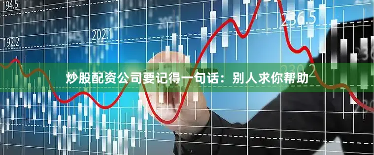 炒股配资公司要记得一句话：别人求你帮助