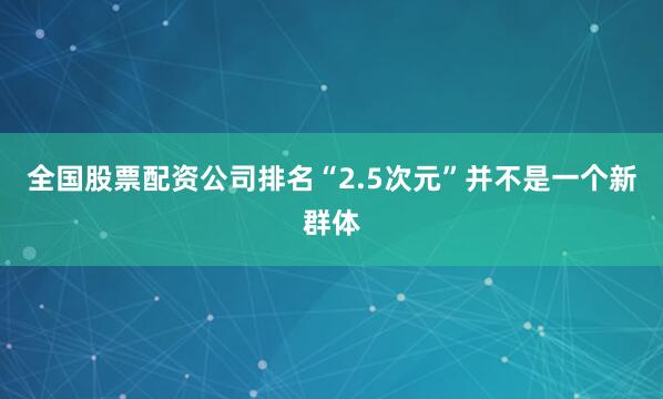 全国股票配资公司排名“2.5次元”并不是一个新群体