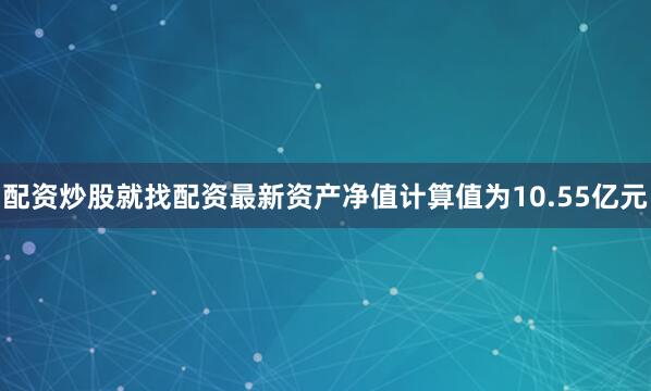 配资炒股就找配资最新资产净值计算值为10.55亿元