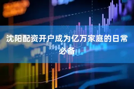 沈阳配资开户成为亿万家庭的日常必备